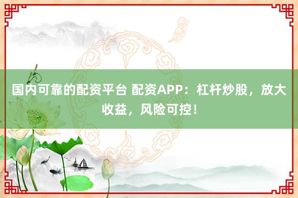 国内可靠的配资平台 配资APP：杠杆炒股，放大收益，风险可控！