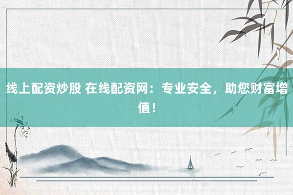 线上配资炒股 在线配资网：专业安全，助您财富增值！