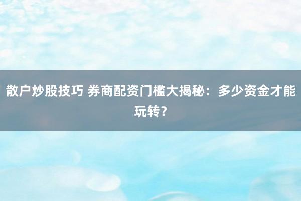 散户炒股技巧 券商配资门槛大揭秘：多少资金才能玩转？