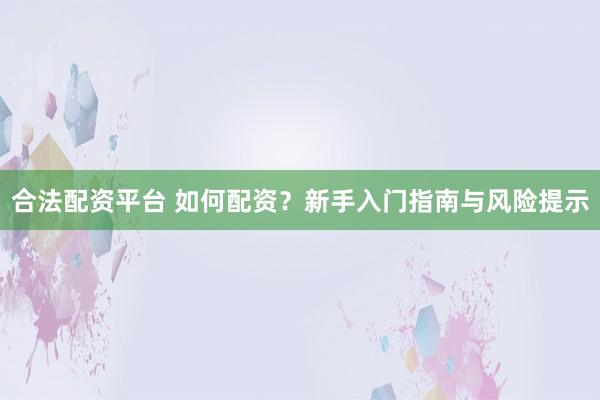 合法配资平台 如何配资？新手入门指南与风险提示
