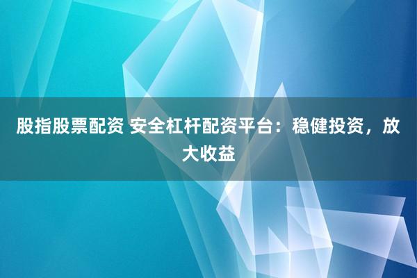 股指股票配资 安全杠杆配资平台：稳健投资，放大收益