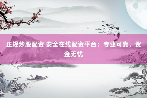 正规炒股配资 安全在线配资平台：专业可靠，资金无忧