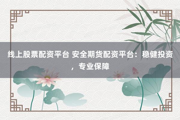 线上股票配资平台 安全期货配资平台：稳健投资，专业保障