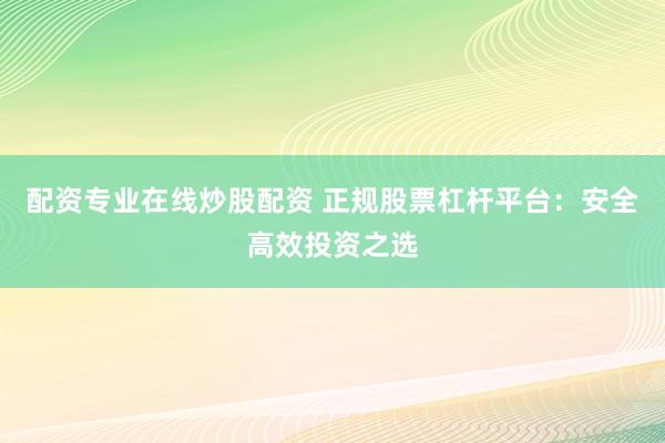 配资专业在线炒股配资 正规股票杠杆平台：安全高效投资之选