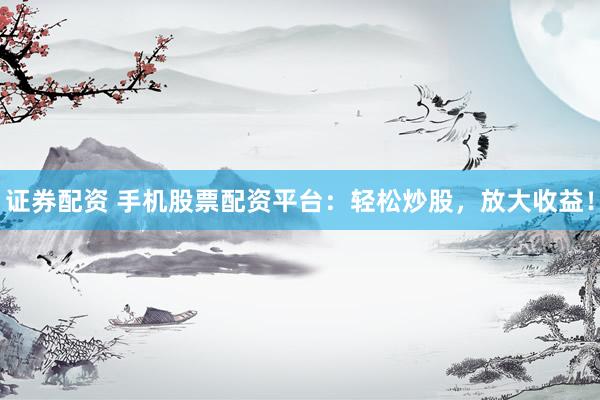 证券配资 手机股票配资平台：轻松炒股，放大收益！