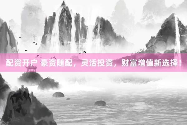 配资开户 豪资随配，灵活投资，财富增值新选择！