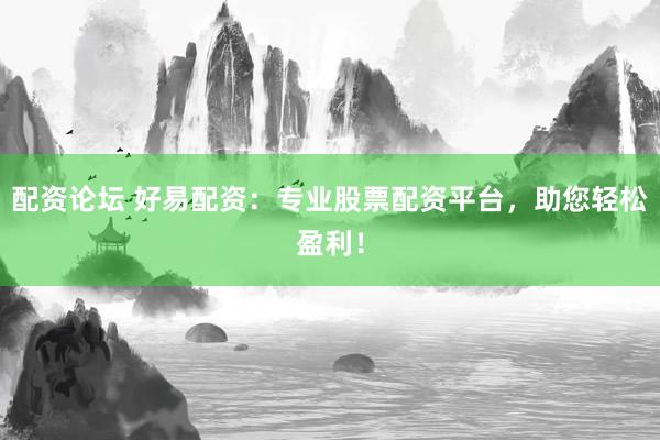 配资论坛 好易配资：专业股票配资平台，助您轻松盈利！
