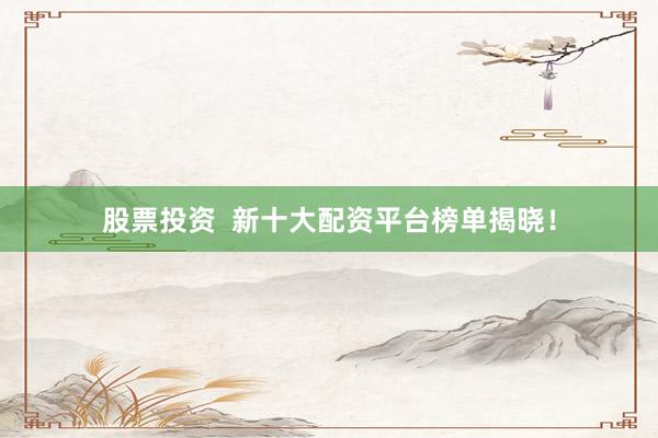 股票投资  新十大配资平台榜单揭晓！