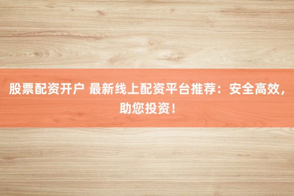 股票配资开户 最新线上配资平台推荐：安全高效，助您投资！