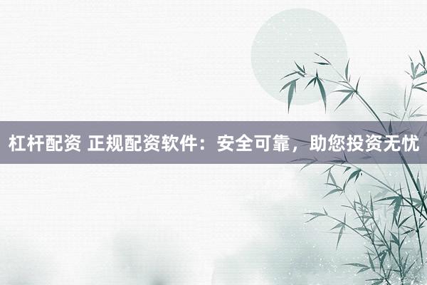 杠杆配资 正规配资软件：安全可靠，助您投资无忧