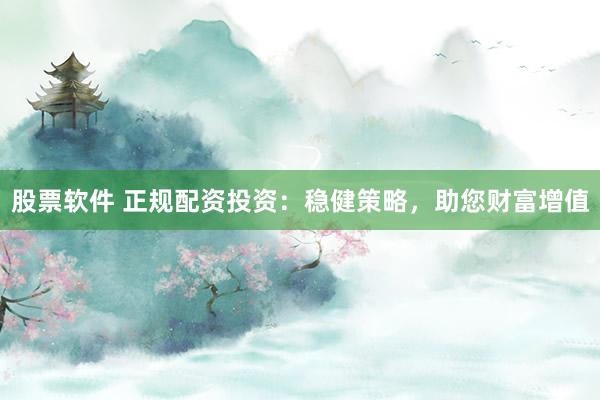 股票软件 正规配资投资：稳健策略，助您财富增值