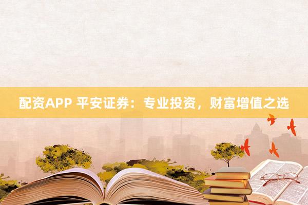 配资APP 平安证券：专业投资，财富增值之选