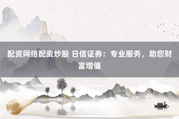 配资网络配资炒股 日信证券：专业服务，助您财富增值