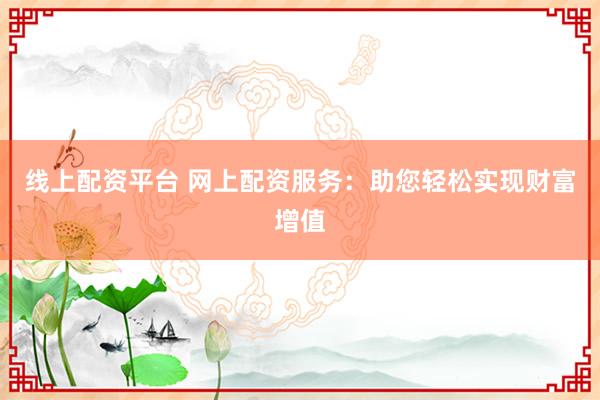 线上配资平台 网上配资服务：助您轻松实现财富增值