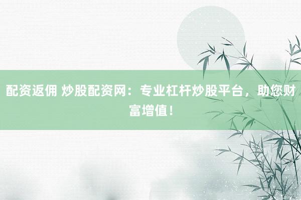 配资返佣 炒股配资网：专业杠杆炒股平台，助您财富增值！