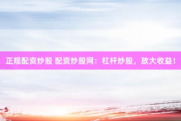 正规配资炒股 配资炒股网：杠杆炒股，放大收益！
