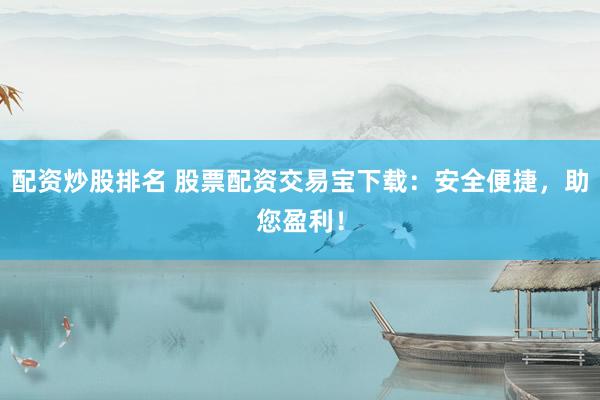 配资炒股排名 股票配资交易宝下载：安全便捷，助您盈利！