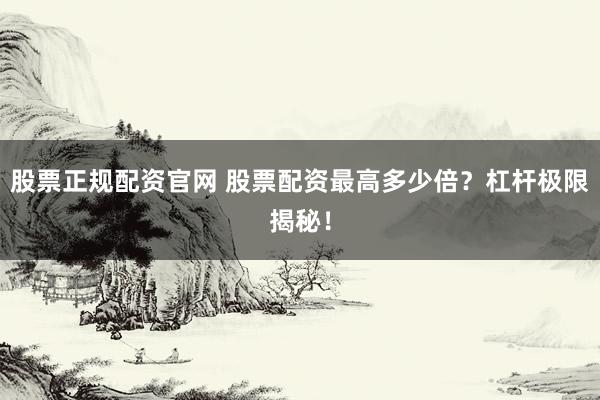 股票正规配资官网 股票配资最高多少倍？杠杆极限揭秘！