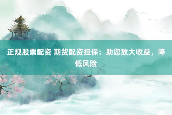 正规股票配资 期货配资担保：助您放大收益，降低风险