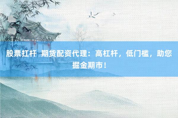 股票扛杆  期货配资代理：高杠杆，低门槛，助您掘金期市！