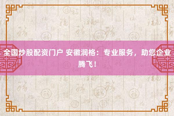 全国炒股配资门户 安徽润格：专业服务，助您企业腾飞！