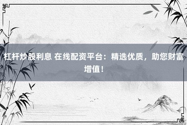 杠杆炒股利息 在线配资平台：精选优质，助您财富增值！