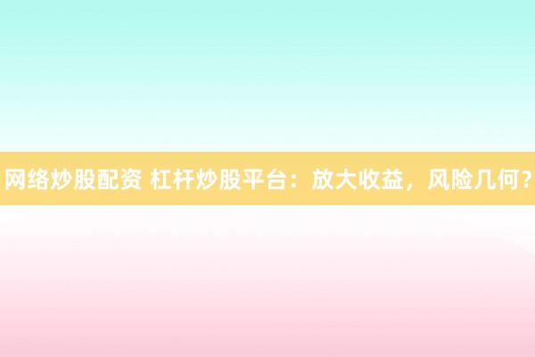 网络炒股配资 杠杆炒股平台：放大收益，风险几何？