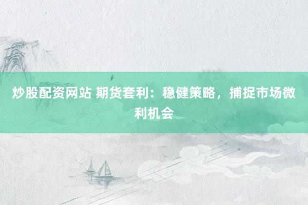 炒股配资网站 期货套利：稳健策略，捕捉市场微利机会
