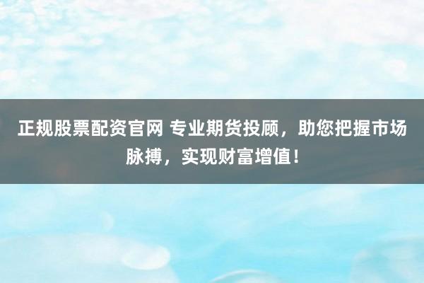正规股票配资官网 专业期货投顾，助您把握市场脉搏，实现财富增值！
