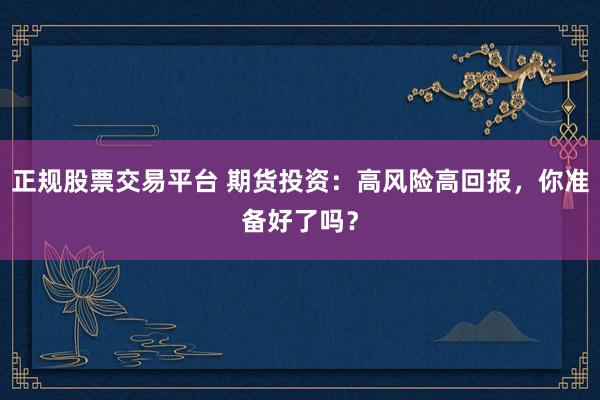 正规股票交易平台 期货投资：高风险高回报，你准备好了吗？