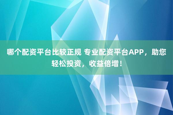 哪个配资平台比较正规 专业配资平台APP，助您轻松投资，收益倍增！