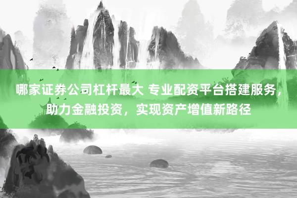 哪家证券公司杠杆最大 专业配资平台搭建服务，助力金融投资，实现资产增值新路径