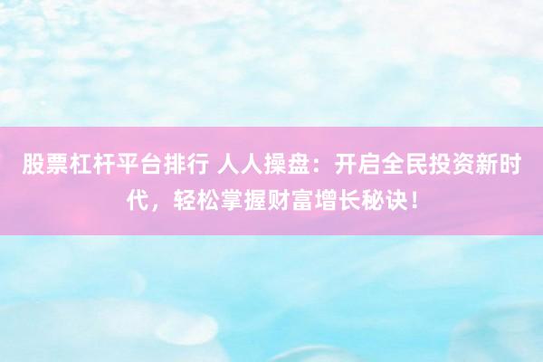 股票杠杆平台排行 人人操盘：开启全民投资新时代，轻松掌握财富增长秘诀！