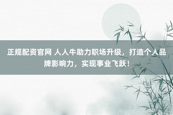 正规配资官网 人人牛助力职场升级，打造个人品牌影响力，实现事业飞跃！