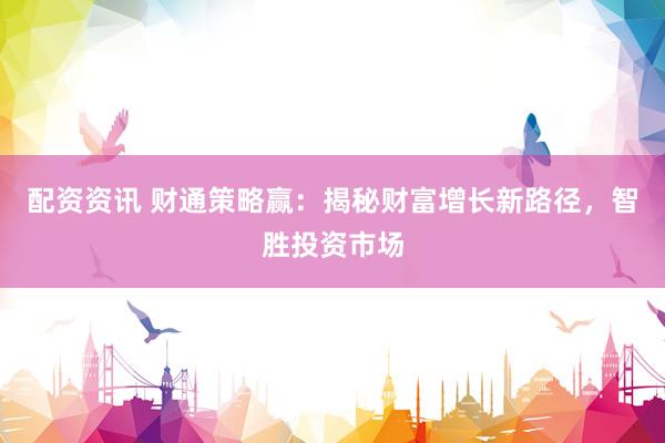 配资资讯 财通策略赢：揭秘财富增长新路径，智胜投资市场