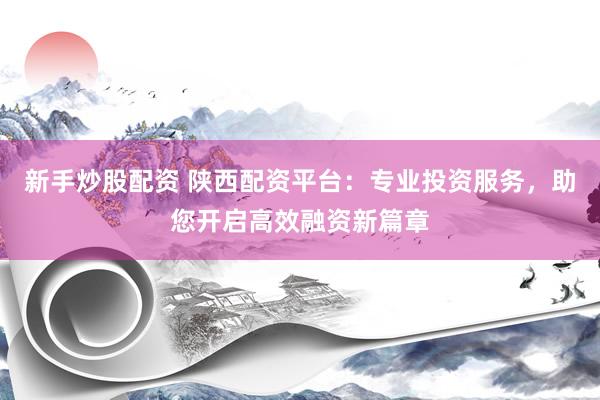 新手炒股配资 陕西配资平台：专业投资服务，助您开启高效融资新篇章