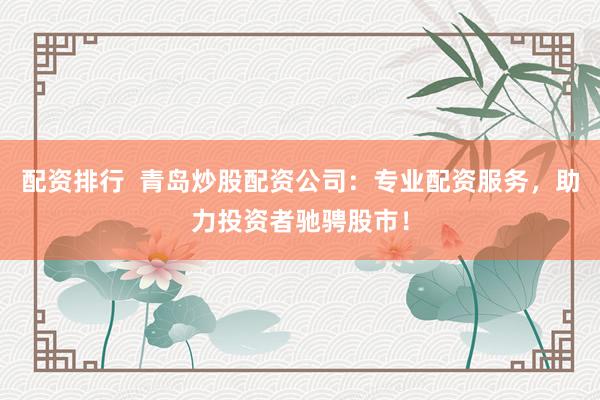 配资排行  青岛炒股配资公司：专业配资服务，助力投资者驰骋股市！