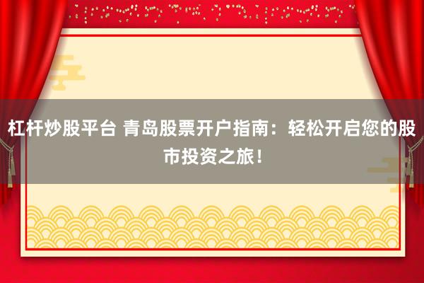 杠杆炒股平台 青岛股票开户指南：轻松开启您的股市投资之旅！