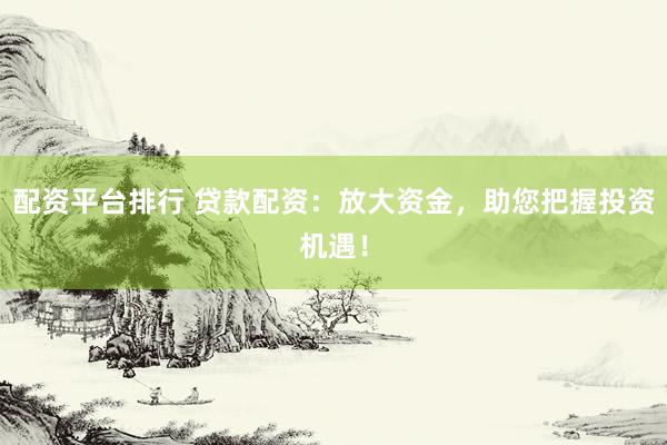配资平台排行 贷款配资：放大资金，助您把握投资机遇！