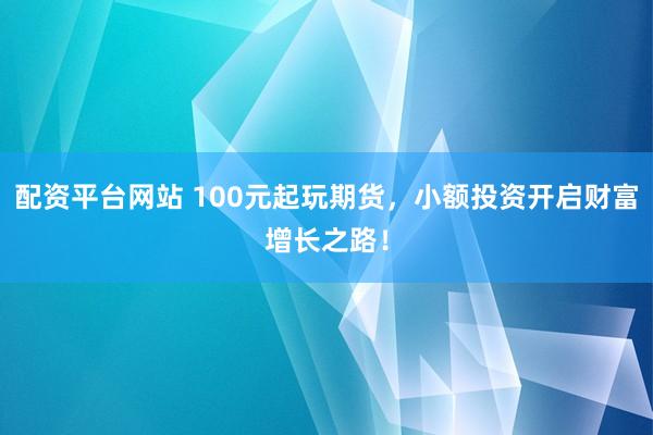 配资平台网站 100元起玩期货，小额投资开启财富增长之路！