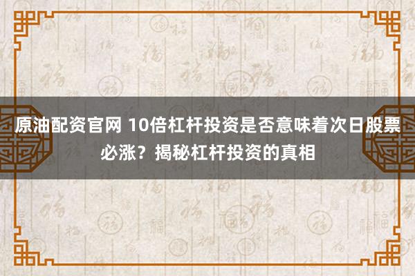 原油配资官网 10倍杠杆投资是否意味着次日股票必涨？揭秘杠杆投资的真相