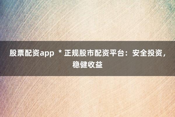 股票配资app  * 正规股市配资平台：安全投资，稳健收益