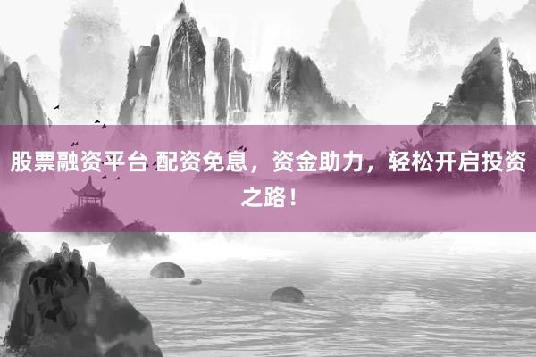 股票融资平台 配资免息，资金助力，轻松开启投资之路！