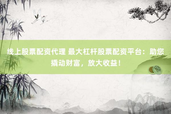 线上股票配资代理 最大杠杆股票配资平台：助您撬动财富，放大收益！