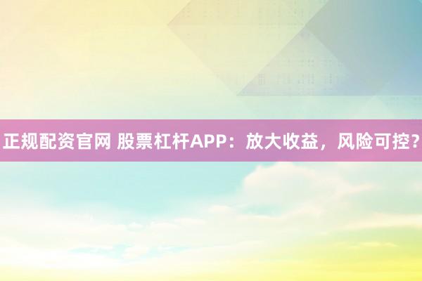 正规配资官网 股票杠杆APP：放大收益，风险可控？