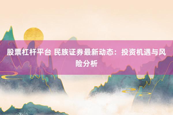 股票杠杆平台 民族证券最新动态：投资机遇与风险分析