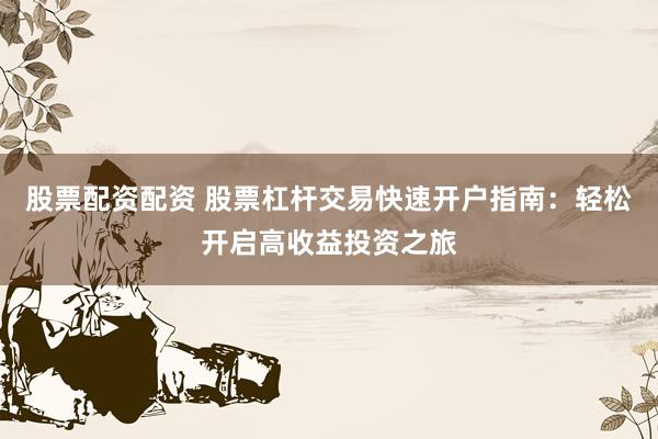 股票配资配资 股票杠杆交易快速开户指南：轻松开启高收益投资之旅