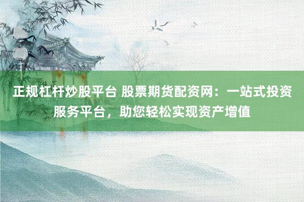 正规杠杆炒股平台 股票期货配资网：一站式投资服务平台，助您轻松实现资产增值