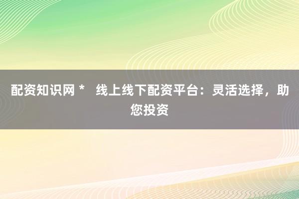 配资知识网 *   线上线下配资平台：灵活选择，助您投资