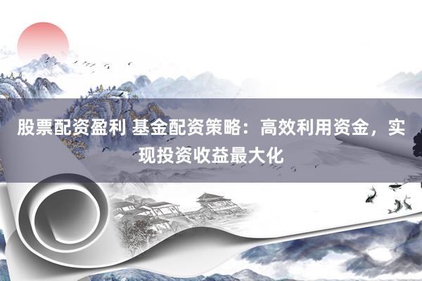 股票配资盈利 基金配资策略：高效利用资金，实现投资收益最大化